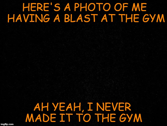 At the Gym | HERE'S A PHOTO OF ME HAVING A BLAST AT THE GYM; AH YEAH, I NEVER MADE IT TO THE GYM | image tagged in gym,at the gym,workout,working out,exercise | made w/ Imgflip meme maker