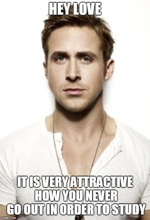 Ryan Gosling | HEY LOVE; IT IS VERY ATTRACTIVE HOW YOU NEVER GO OUT IN ORDER TO STUDY | image tagged in memes,ryan gosling | made w/ Imgflip meme maker