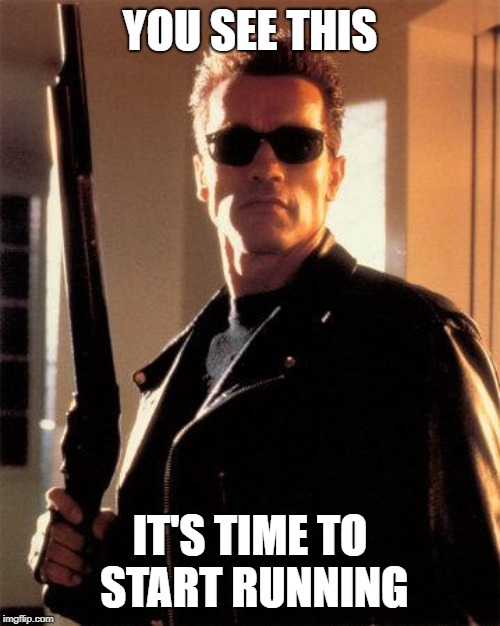 Terminator 2 | YOU SEE THIS; IT'S TIME TO START RUNNING | image tagged in terminator 2 | made w/ Imgflip meme maker