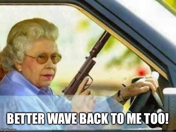Angry Grandmother | BETTER WAVE BACK TO ME TOO! | image tagged in angry grandmother | made w/ Imgflip meme maker