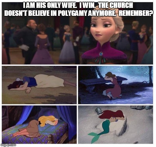 Elsa modern mormon snob | I AM HIS ONLY WIFE.  I WIN.  THE CHURCH DOESN'T BELIEVE IN POLYGAMY ANYMORE.  REMEMBER? | image tagged in elsa advice,mormon,polygamy,exmormon | made w/ Imgflip meme maker
