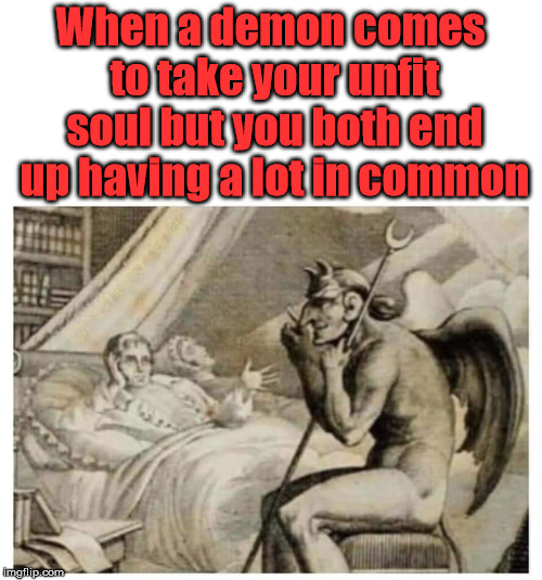 Best to have a lot in common | When a demon comes to take your unfit soul but you both end up having a lot in common | image tagged in meme,devil,demons,death,dark humor | made w/ Imgflip meme maker