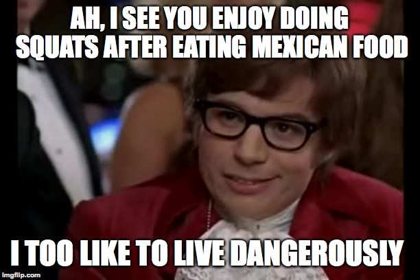 The Best Way To Work Out | AH, I SEE YOU ENJOY DOING SQUATS AFTER EATING MEXICAN FOOD; I TOO LIKE TO LIVE DANGEROUSLY | image tagged in memes,i too like to live dangerously,funny,austin powers,mexican food,workout | made w/ Imgflip meme maker