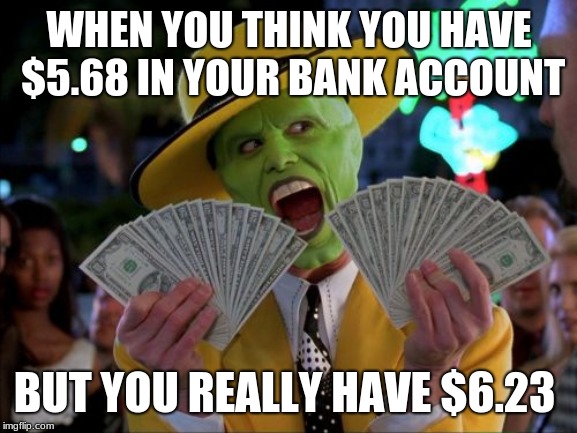 Money Money | WHEN YOU THINK YOU HAVE $5.68 IN YOUR BANK ACCOUNT; BUT YOU REALLY HAVE $6.23 | image tagged in memes,money money | made w/ Imgflip meme maker