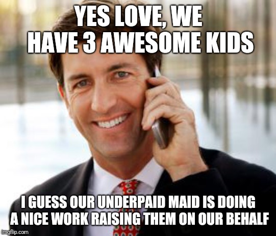 This is something I find sickening in the 1st world. | YES LOVE, WE HAVE 3 AWESOME KIDS; I GUESS OUR UNDERPAID MAID IS DOING A NICE WORK RAISING THEM ON OUR BEHALF | image tagged in memes,arrogant rich man | made w/ Imgflip meme maker