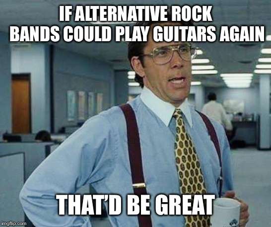 Rock n roll | IF ALTERNATIVE ROCK BANDS COULD PLAY GUITARS AGAIN; THAT’D BE GREAT | image tagged in thatd be great,alternative rock,rock and roll | made w/ Imgflip meme maker