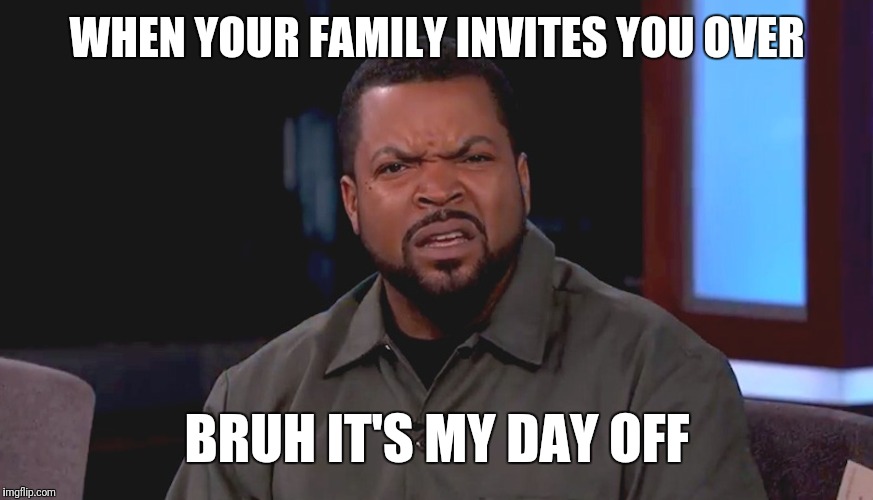 Really? Ice Cube | WHEN YOUR FAMILY INVITES YOU OVER; BRUH IT'S MY DAY OFF | image tagged in really ice cube | made w/ Imgflip meme maker