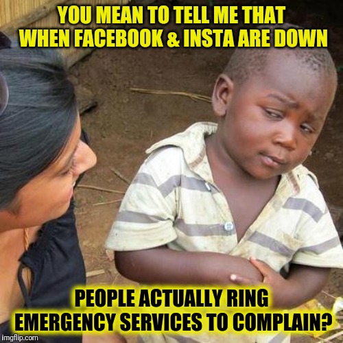 It's A Global Emergency | YOU MEAN TO TELL ME THAT WHEN FACEBOOK & INSTA ARE DOWN; PEOPLE ACTUALLY RING EMERGENCY SERVICES TO COMPLAIN? | image tagged in memes,third world skeptical kid,facebook,instagram,glitch,emergency | made w/ Imgflip meme maker