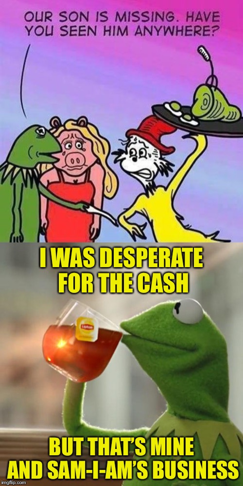 Do you like, green eggs and ham? | I WAS DESPERATE FOR THE CASH; BUT THAT’S MINE AND SAM-I-AM’S BUSINESS | image tagged in memes,but thats none of my business,dr seuss,evil kermit,sold out,child | made w/ Imgflip meme maker