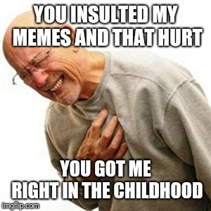 YOU INSULTED MY MEMES AND THAT HURT YOU GOT ME RIGHT IN THE CHILDHOOD | image tagged in memes,right in the childhood | made w/ Imgflip meme maker