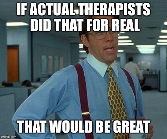 IF ACTUAL THERAPISTS DID THAT FOR REAL THAT WOULD BE GREAT | image tagged in memes,that would be great | made w/ Imgflip meme maker