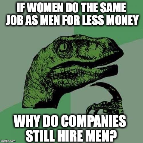 Philosoraptor | IF WOMEN DO THE SAME JOB AS MEN FOR LESS MONEY; WHY DO COMPANIES STILL HIRE MEN? | image tagged in memes,philosoraptor,wages,sexism,discrimination | made w/ Imgflip meme maker