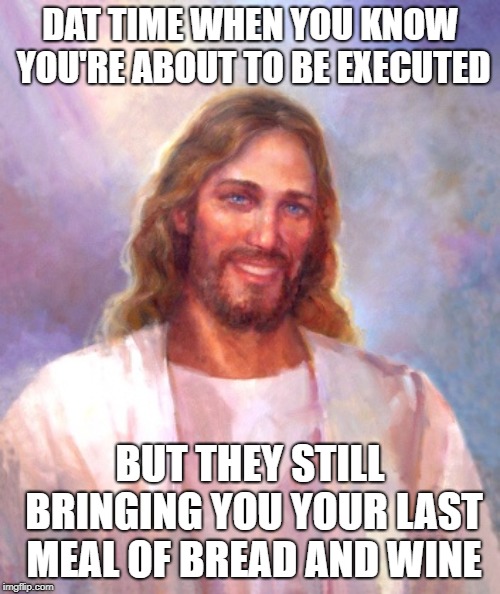 Smiling Jesus | DAT TIME WHEN YOU KNOW YOU'RE ABOUT TO BE EXECUTED; BUT THEY STILL BRINGING YOU YOUR LAST MEAL OF BREAD AND WINE | image tagged in memes,smiling jesus | made w/ Imgflip meme maker