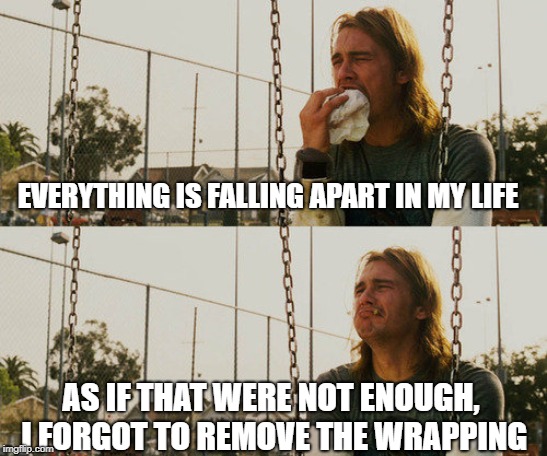 First World Stoner Problems | EVERYTHING IS FALLING APART IN MY LIFE; AS IF THAT WERE NOT ENOUGH, I FORGOT TO REMOVE THE WRAPPING | image tagged in memes,first world stoner problems | made w/ Imgflip meme maker