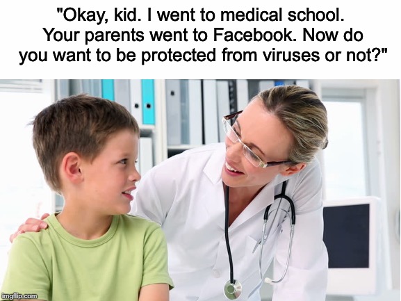 I honestly feel sorry for doctors who have to deal with the never-ending BS of anti-vax parents. | "Okay, kid. I went to medical school. Your parents went to Facebook. Now do you want to be protected from viruses or not?" | image tagged in memes,funny,doctors,vaccines,anti vax,parents | made w/ Imgflip meme maker