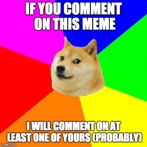 I will try | IF YOU COMMENT ON THIS MEME; I WILL COMMENT ON AT LEAST ONE OF YOURS
(PROBABLY) | image tagged in memes,advice doge | made w/ Imgflip meme maker