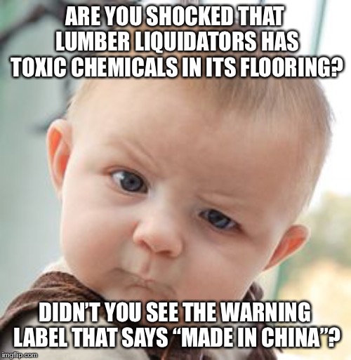 Lumber Liquidators Made In China | ARE YOU SHOCKED THAT LUMBER LIQUIDATORS HAS TOXIC CHEMICALS IN ITS FLOORING? DIDN’T YOU SEE THE WARNING LABEL THAT SAYS “MADE IN CHINA”? | image tagged in memes,skeptical baby,floor,made in china,poison,sign | made w/ Imgflip meme maker