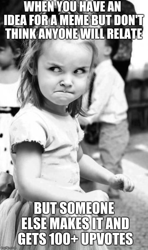Angry Toddler Meme | WHEN YOU HAVE AN IDEA FOR A MEME BUT DON'T THINK ANYONE WILL RELATE; BUT SOMEONE ELSE MAKES IT AND GETS 100+ UPVOTES | image tagged in memes,angry toddler | made w/ Imgflip meme maker