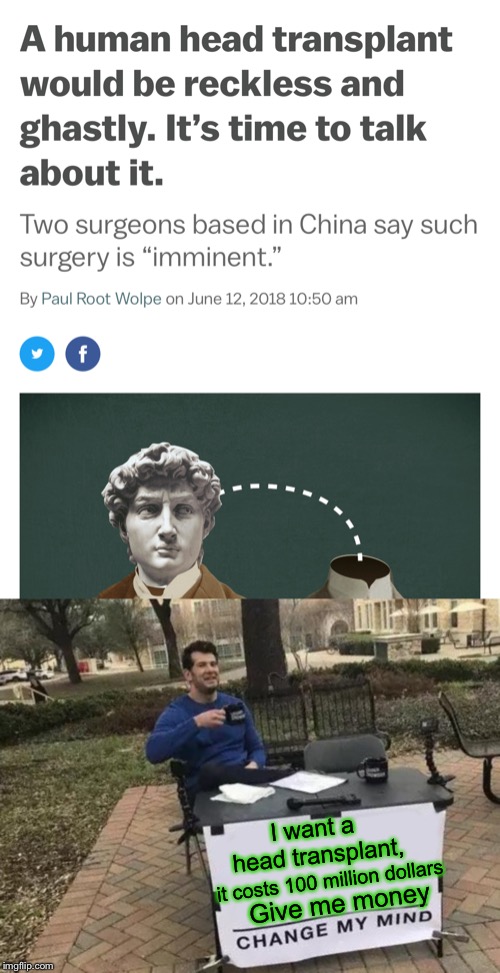 I hope I live to see the results of this | I want a head transplant, it costs 100 million dollars; Give me money | image tagged in memes,change my mind,head,surgery,face swap,and everybody loses their minds | made w/ Imgflip meme maker