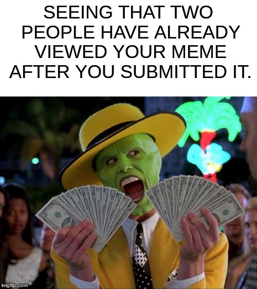 Thank you! | SEEING THAT TWO PEOPLE HAVE ALREADY VIEWED YOUR MEME AFTER YOU SUBMITTED IT. | image tagged in memes,money money,dank memes,funny memes,relatable,other | made w/ Imgflip meme maker