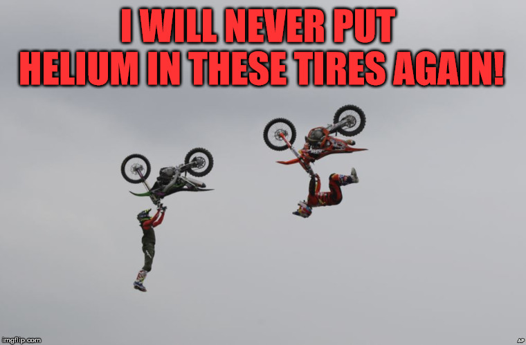 Could be Flubber? | I WILL NEVER PUT HELIUM IN THESE TIRES AGAIN! | image tagged in meme,motorbike,helium,let down,send help,funny | made w/ Imgflip meme maker