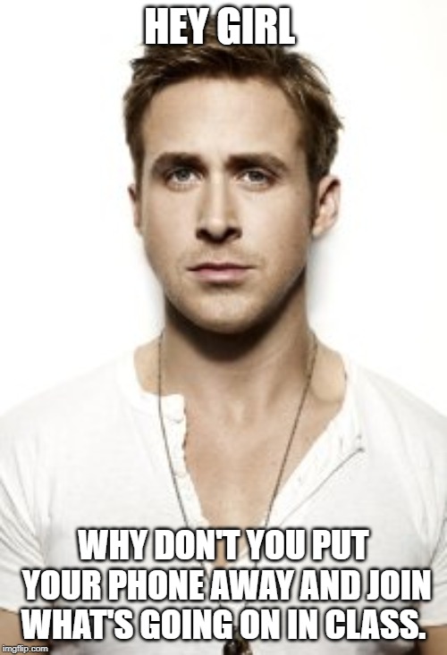 Ryan Gosling | HEY GIRL; WHY DON'T YOU PUT YOUR PHONE AWAY AND JOIN WHAT'S GOING ON IN CLASS. | image tagged in memes,ryan gosling | made w/ Imgflip meme maker