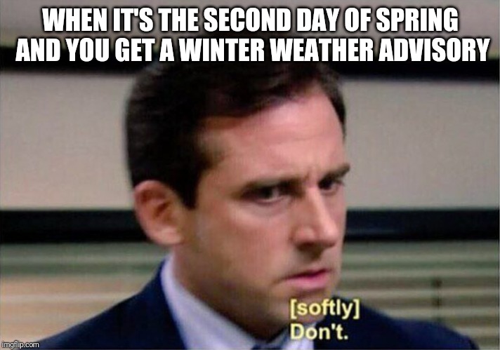 Michael Scott Don't Softly | WHEN IT'S THE SECOND DAY OF SPRING AND YOU GET A WINTER WEATHER ADVISORY | image tagged in michael scott don't softly,spring,weather,winter,snow,cold weather | made w/ Imgflip meme maker