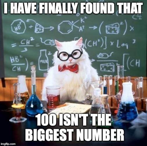 Chemistry Cat | I HAVE FINALLY FOUND THAT; 100 ISN'T THE BIGGEST NUMBER | image tagged in memes,chemistry cat | made w/ Imgflip meme maker