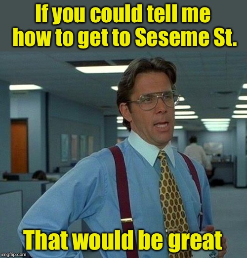 That Would Be Great | If you could tell me how to get to Seseme St. That would be great | image tagged in memes,that would be great | made w/ Imgflip meme maker