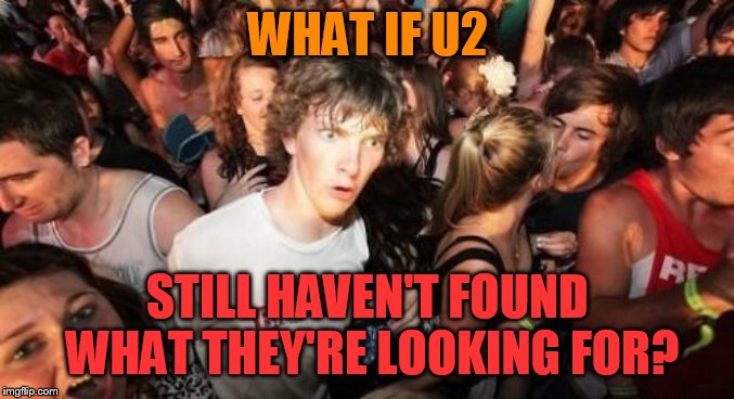Sudden Clarity Clarence | WHAT IF U2; STILL HAVEN'T FOUND WHAT THEY'RE LOOKING FOR? | image tagged in memes,sudden clarity clarence,u2,i still haven't found what i'm looking for,songs | made w/ Imgflip meme maker