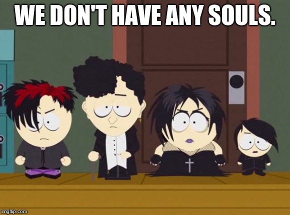 WE DON'T HAVE ANY SOULS. | image tagged in south park goth kids | made w/ Imgflip meme maker
