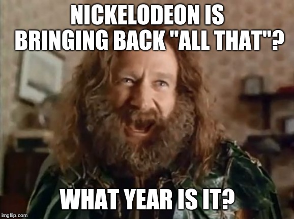 '90s kids rejoice! | NICKELODEON IS BRINGING BACK "ALL THAT"? WHAT YEAR IS IT? | image tagged in memes,what year is it,all that,nickelodeon | made w/ Imgflip meme maker