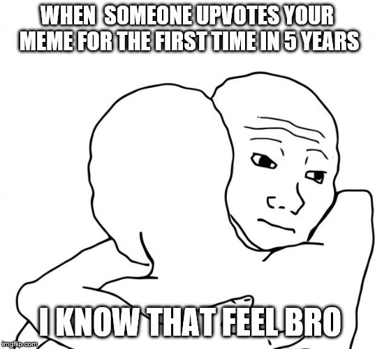 I Know That Feel Bro | WHEN  SOMEONE UPVOTES YOUR MEME FOR THE FIRST TIME IN 5 YEARS; I KNOW THAT FEEL BRO | image tagged in memes,i know that feel bro | made w/ Imgflip meme maker