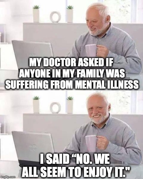 A Family Affair | MY DOCTOR ASKED IF ANYONE IN MY FAMILY WAS SUFFERING FROM MENTAL ILLNESS; I SAID “NO. WE ALL SEEM TO ENJOY IT." | image tagged in memes,hide the pain harold,mental illness | made w/ Imgflip meme maker