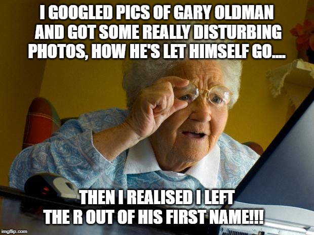 Old lady at computer finds the Internet | I GOOGLED PICS OF GARY OLDMAN AND GOT SOME REALLY DISTURBING PHOTOS, HOW HE'S LET HIMSELF GO.... THEN I REALISED I LEFT THE R OUT OF HIS FIRST NAME!!! | image tagged in old lady at computer finds the internet | made w/ Imgflip meme maker