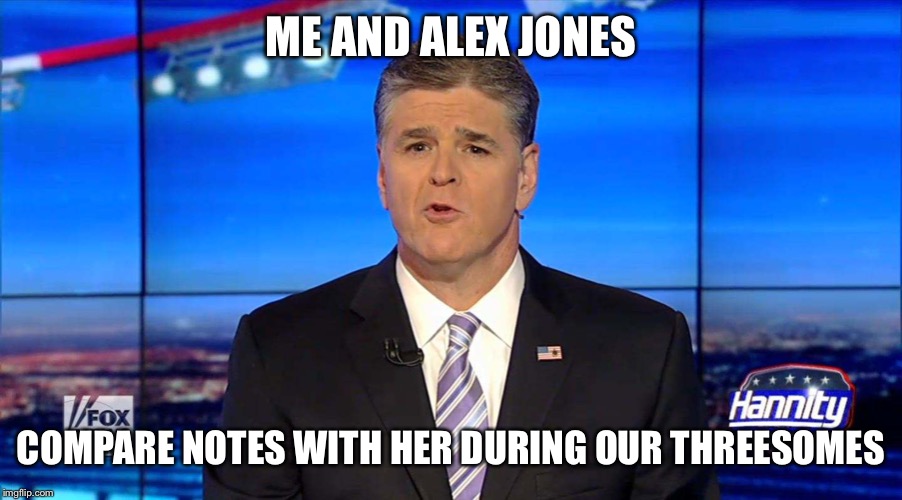 Hannity | ME AND ALEX JONES COMPARE NOTES WITH HER DURING OUR THREESOMES | image tagged in hannity | made w/ Imgflip meme maker