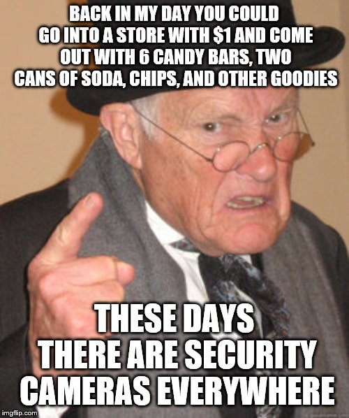 Back In My Day Meme | BACK IN MY DAY YOU COULD GO INTO A STORE WITH $1 AND COME OUT WITH 6 CANDY BARS, TWO CANS OF SODA, CHIPS, AND OTHER GOODIES; THESE DAYS THERE ARE SECURITY CAMERAS EVERYWHERE | image tagged in memes,back in my day | made w/ Imgflip meme maker