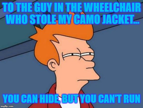 Futurama Fry | TO THE GUY IN THE WHEELCHAIR WHO STOLE MY CAMO JACKET... YOU CAN HIDE, BUT YOU CAN'T RUN | image tagged in memes,futurama fry,funny memes,jokes | made w/ Imgflip meme maker