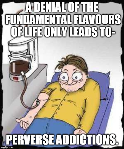 Coffee addict | A DENIAL OF THE FUNDAMENTAL FLAVOURS OF LIFE ONLY LEADS TO-; PERVERSE ADDICTIONS. | image tagged in coffee addict | made w/ Imgflip meme maker