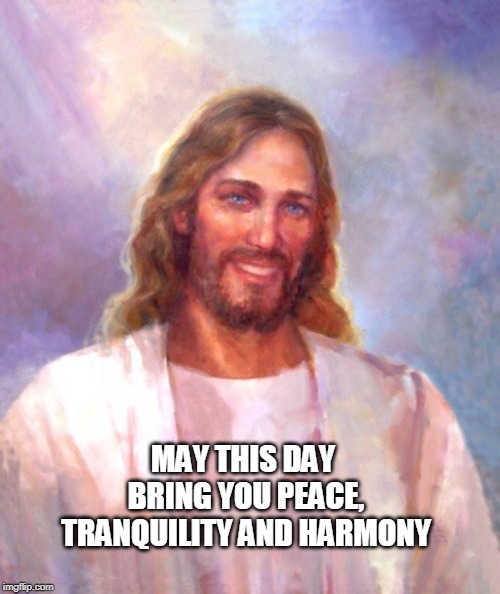 Smiling Jesus | MAY THIS DAY BRING YOU PEACE, TRANQUILITY AND HARMONY | image tagged in memes,smiling jesus | made w/ Imgflip meme maker