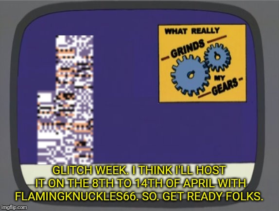 I've decided on dates for Glitch Week!  | GLITCH WEEK. I THINK I'LL HOST IT ON THE 8TH TO 14TH OF APRIL WITH FLAMINGKNUCKLES66. SO. GET READY FOLKS. | image tagged in what grinds my gears missingno,glitch week,blaze the blaziken,flamingknuckles66 | made w/ Imgflip meme maker