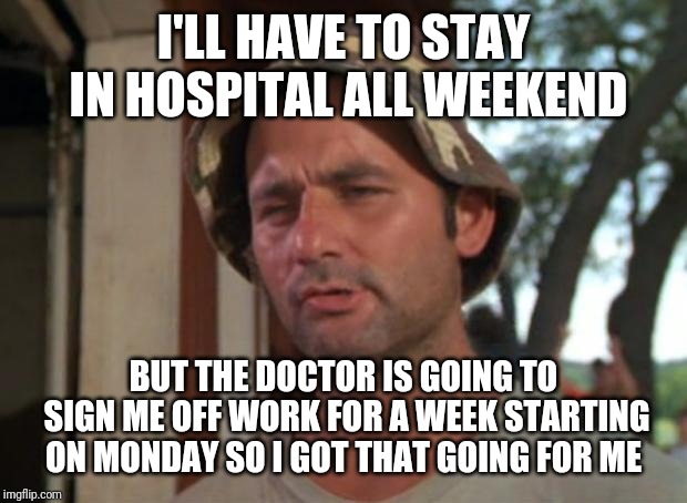 Had to have an abscess drained, the nurse said I could go home today, the doctor strongly disagreed | I'LL HAVE TO STAY IN HOSPITAL ALL WEEKEND; BUT THE DOCTOR IS GOING TO SIGN ME OFF WORK FOR A WEEK STARTING ON MONDAY SO I GOT THAT GOING FOR ME | image tagged in memes,so i got that goin for me which is nice,hospital | made w/ Imgflip meme maker