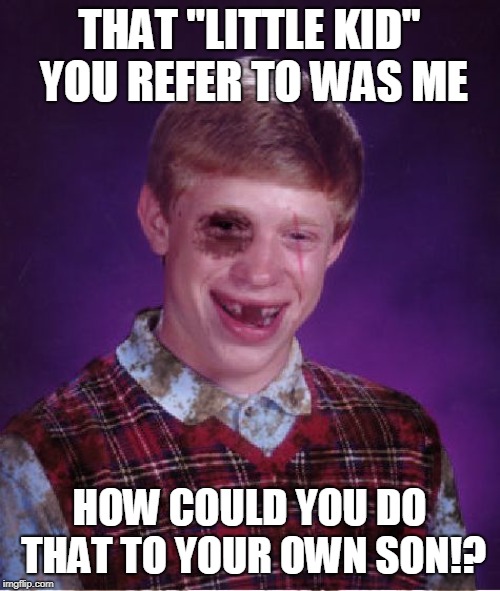 Beat-up Bad Luck Brian | THAT "LITTLE KID" YOU REFER TO WAS ME HOW COULD YOU DO THAT TO YOUR OWN SON!? | image tagged in beat-up bad luck brian | made w/ Imgflip meme maker