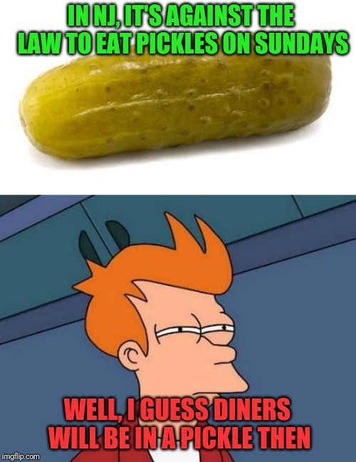 "This is a real pickle." Ludicrous Laws week April 1-7 a LordCheesus, Katechuks and SydneyB event | IN NJ, IT'S AGAINST THE LAW TO EAT PICKLES ON SUNDAYS; WELL, I GUESS DINERS WILL BE IN A PICKLE THEN | image tagged in memes,futurama fry,pickle,ludicrous laws,new jersey | made w/ Imgflip meme maker