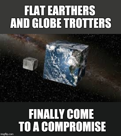 And the moon is made of cheese,  that's why we have cubes of cheese. | FLAT EARTHERS AND GLOBE TROTTERS; FINALLY COME TO A COMPROMISE | image tagged in cube earth,flat earth,globalism,compromise,agree | made w/ Imgflip meme maker