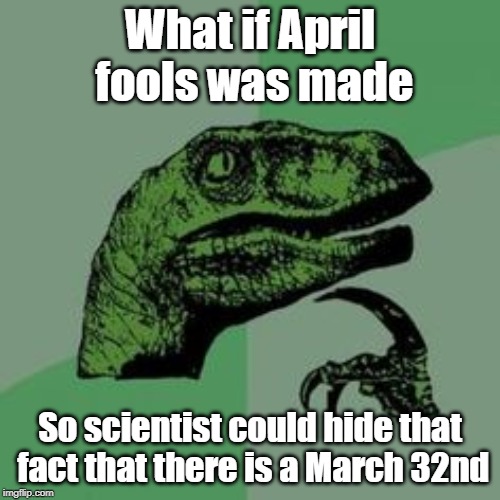 This is now the greatest conspiracy theory of our time! | What if April fools was made; So scientist could hide that fact that there is a March 32nd | image tagged in time raptor,aprilfoolsweek,science,march 32nd,march madness,donald trump | made w/ Imgflip meme maker