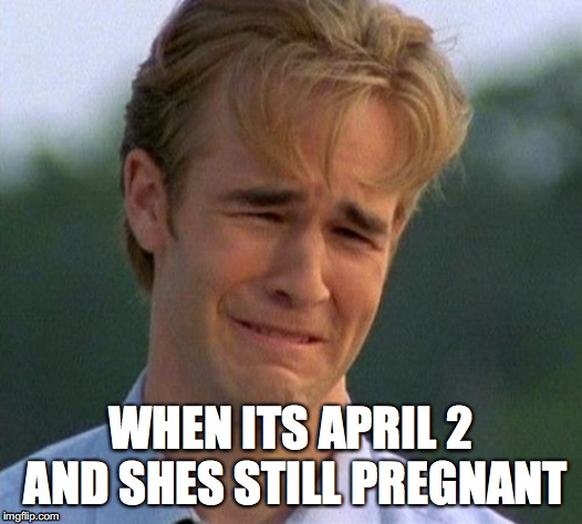 1990s First World Problems | WHEN ITS APRIL 2 AND SHES STILL PREGNANT | image tagged in memes,1990s first world problems | made w/ Imgflip meme maker