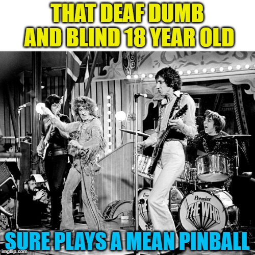 THAT DEAF DUMB AND BLIND 18 YEAR OLD SURE PLAYS A MEAN PINBALL | made w/ Imgflip meme maker