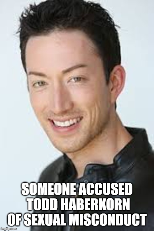I Really Am Slow On News | SOMEONE ACCUSED TODD HABERKORN OF SEXUAL MISCONDUCT | image tagged in actor,sexual harassment | made w/ Imgflip meme maker
