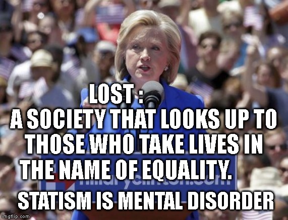 Hillary | LOST :              A SOCIETY THAT LOOKS UP TO THOSE WHO TAKE LIVES IN THE NAME OF EQUALITY. STATISM IS MENTAL DISORDER | image tagged in hillary | made w/ Imgflip meme maker